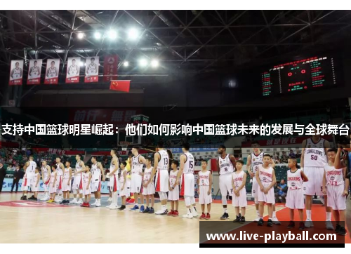 支持中国篮球明星崛起：他们如何影响中国篮球未来的发展与全球舞台