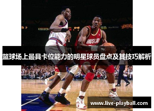 篮球场上最具卡位能力的明星球员盘点及其技巧解析