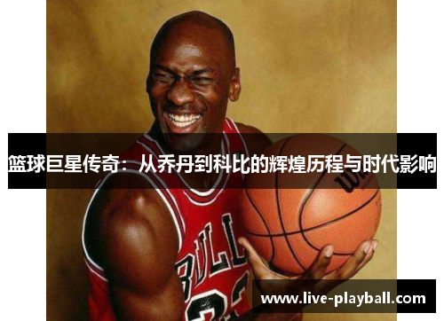 篮球巨星传奇：从乔丹到科比的辉煌历程与时代影响