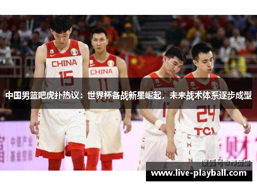 中国男篮吧虎扑热议：世界杯备战新星崛起，未来战术体系逐步成型