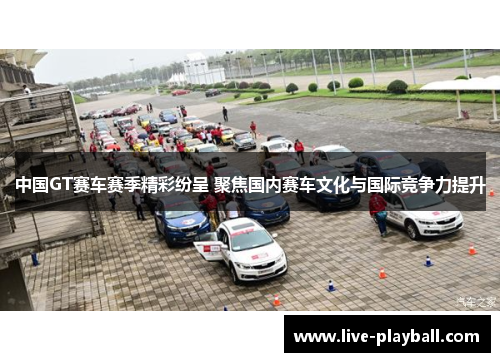 中国GT赛车赛季精彩纷呈 聚焦国内赛车文化与国际竞争力提升